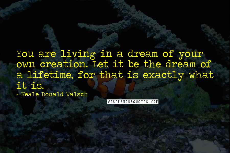 Neale Donald Walsch Quotes: You are living in a dream of your own creation. Let it be the dream of a lifetime, for that is exactly what it is.