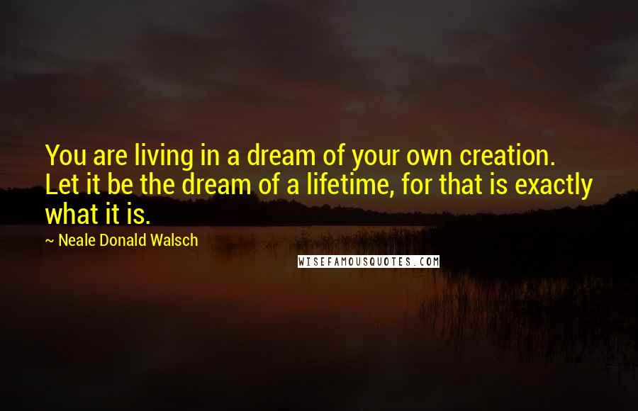 Neale Donald Walsch Quotes: You are living in a dream of your own creation. Let it be the dream of a lifetime, for that is exactly what it is.