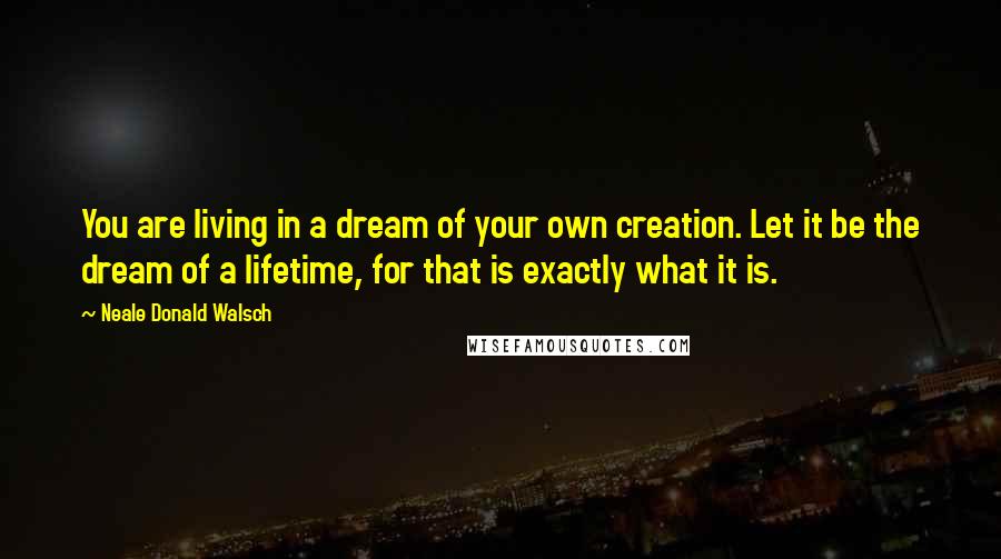 Neale Donald Walsch Quotes: You are living in a dream of your own creation. Let it be the dream of a lifetime, for that is exactly what it is.