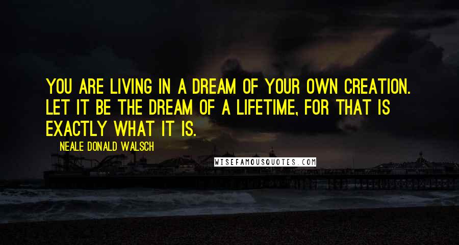 Neale Donald Walsch Quotes: You are living in a dream of your own creation. Let it be the dream of a lifetime, for that is exactly what it is.