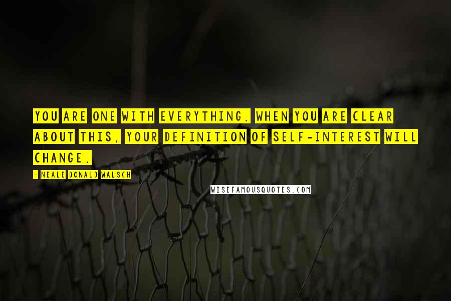 Neale Donald Walsch Quotes: You are One with everything. When you are clear about this, your definition of self-interest will change.