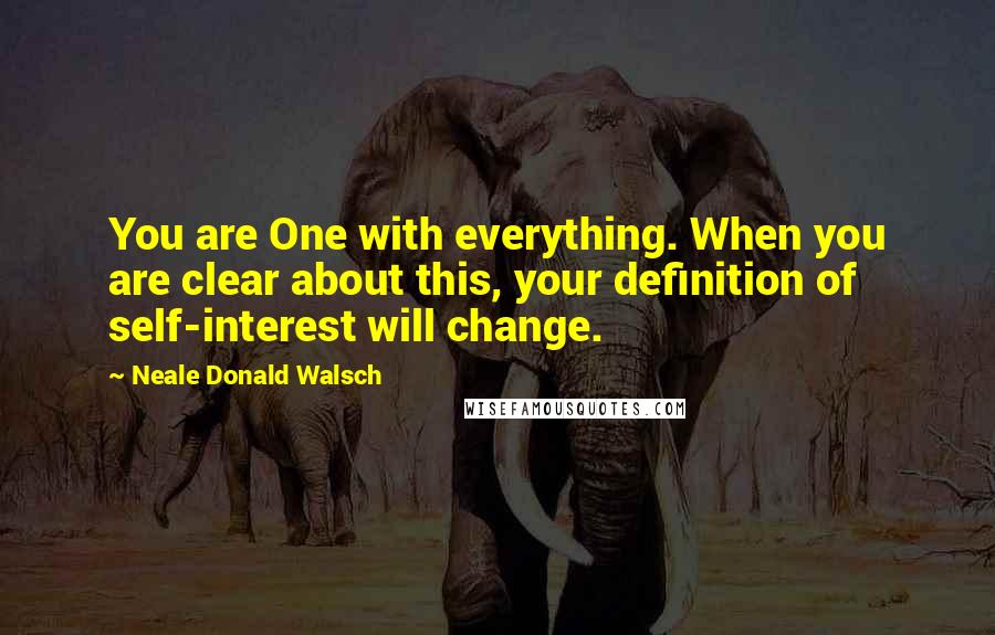Neale Donald Walsch Quotes: You are One with everything. When you are clear about this, your definition of self-interest will change.