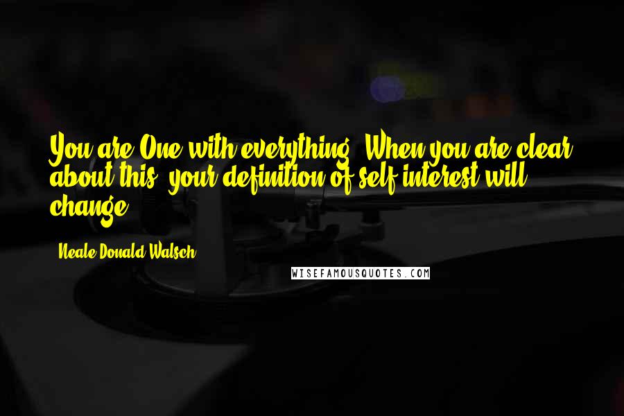 Neale Donald Walsch Quotes: You are One with everything. When you are clear about this, your definition of self-interest will change.