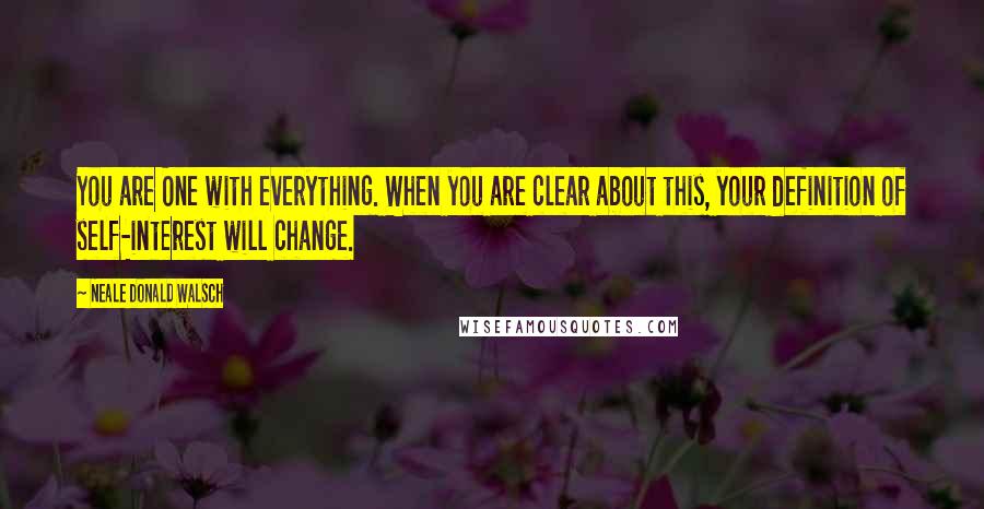 Neale Donald Walsch Quotes: You are One with everything. When you are clear about this, your definition of self-interest will change.