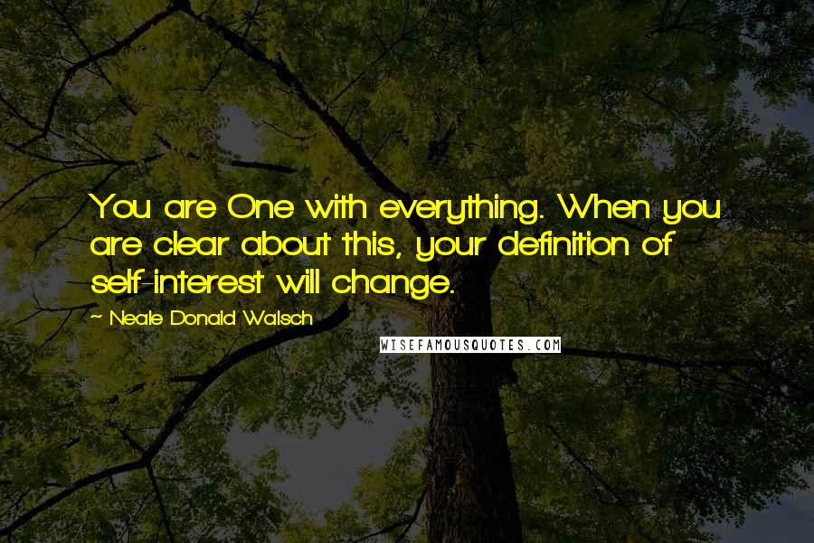 Neale Donald Walsch Quotes: You are One with everything. When you are clear about this, your definition of self-interest will change.