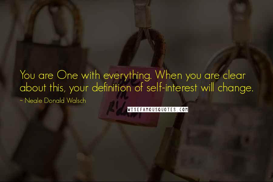 Neale Donald Walsch Quotes: You are One with everything. When you are clear about this, your definition of self-interest will change.