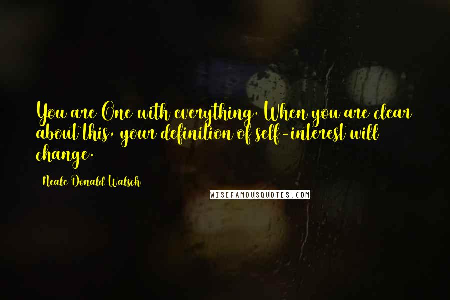 Neale Donald Walsch Quotes: You are One with everything. When you are clear about this, your definition of self-interest will change.