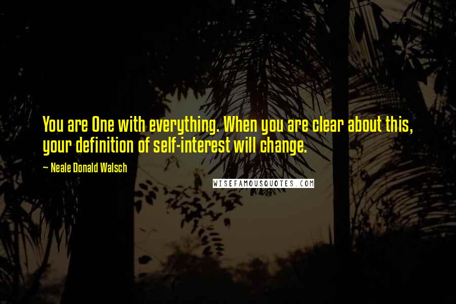 Neale Donald Walsch Quotes: You are One with everything. When you are clear about this, your definition of self-interest will change.