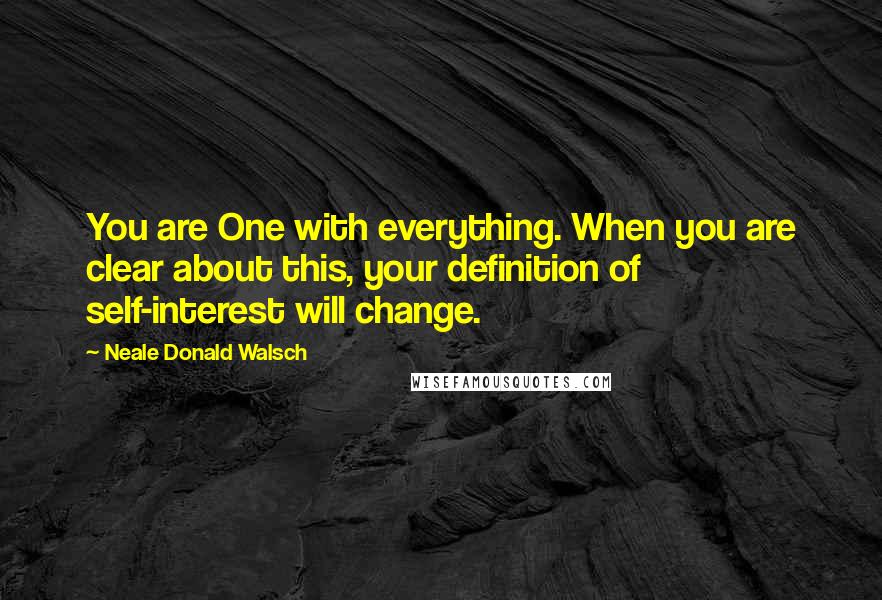 Neale Donald Walsch Quotes: You are One with everything. When you are clear about this, your definition of self-interest will change.