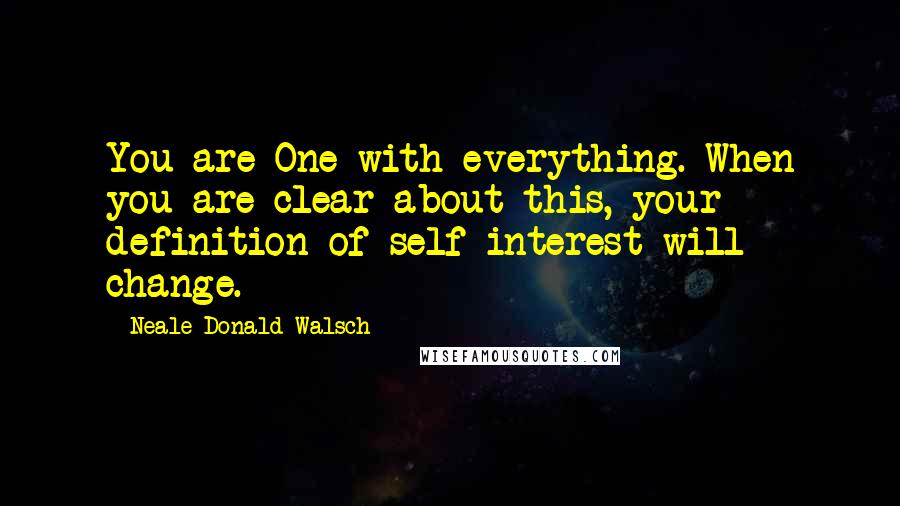 Neale Donald Walsch Quotes: You are One with everything. When you are clear about this, your definition of self-interest will change.