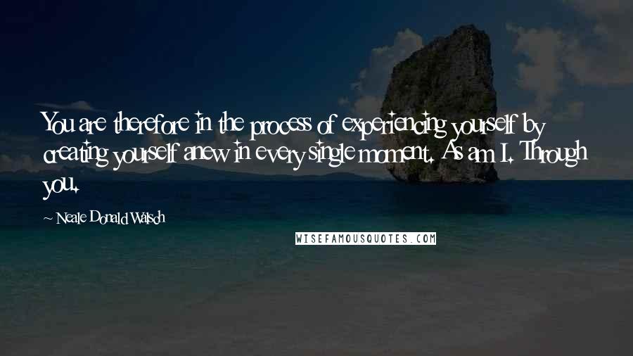 Neale Donald Walsch Quotes: You are therefore in the process of experiencing yourself by creating yourself anew in every single moment. As am I. Through you.