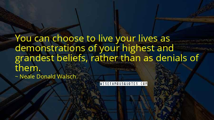 Neale Donald Walsch Quotes: You can choose to live your lives as demonstrations of your highest and grandest beliefs, rather than as denials of them.