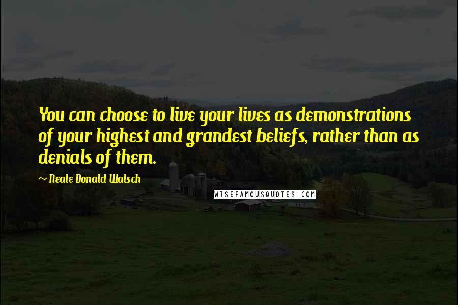 Neale Donald Walsch Quotes: You can choose to live your lives as demonstrations of your highest and grandest beliefs, rather than as denials of them.