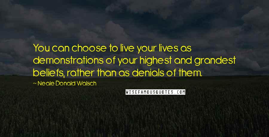 Neale Donald Walsch Quotes: You can choose to live your lives as demonstrations of your highest and grandest beliefs, rather than as denials of them.