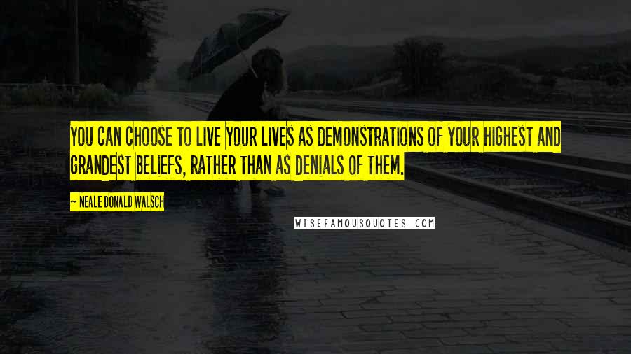 Neale Donald Walsch Quotes: You can choose to live your lives as demonstrations of your highest and grandest beliefs, rather than as denials of them.
