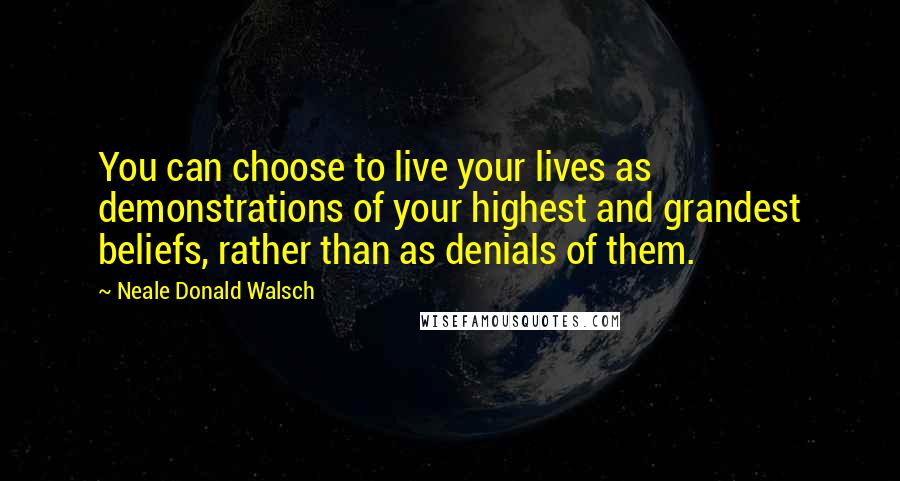 Neale Donald Walsch Quotes: You can choose to live your lives as demonstrations of your highest and grandest beliefs, rather than as denials of them.