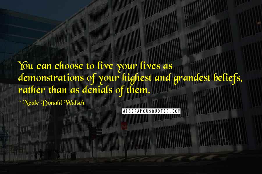 Neale Donald Walsch Quotes: You can choose to live your lives as demonstrations of your highest and grandest beliefs, rather than as denials of them.