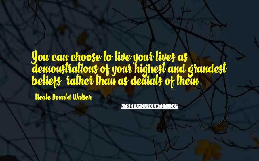 Neale Donald Walsch Quotes: You can choose to live your lives as demonstrations of your highest and grandest beliefs, rather than as denials of them.