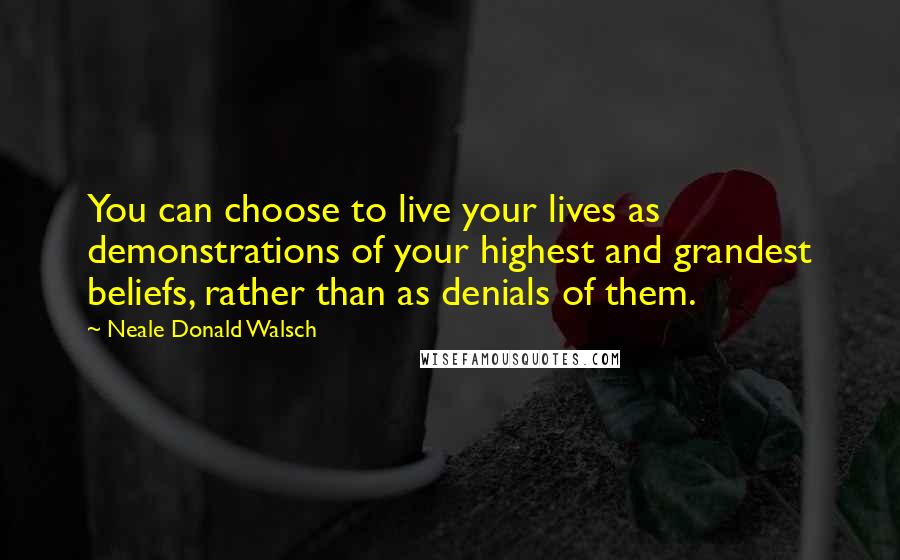 Neale Donald Walsch Quotes: You can choose to live your lives as demonstrations of your highest and grandest beliefs, rather than as denials of them.