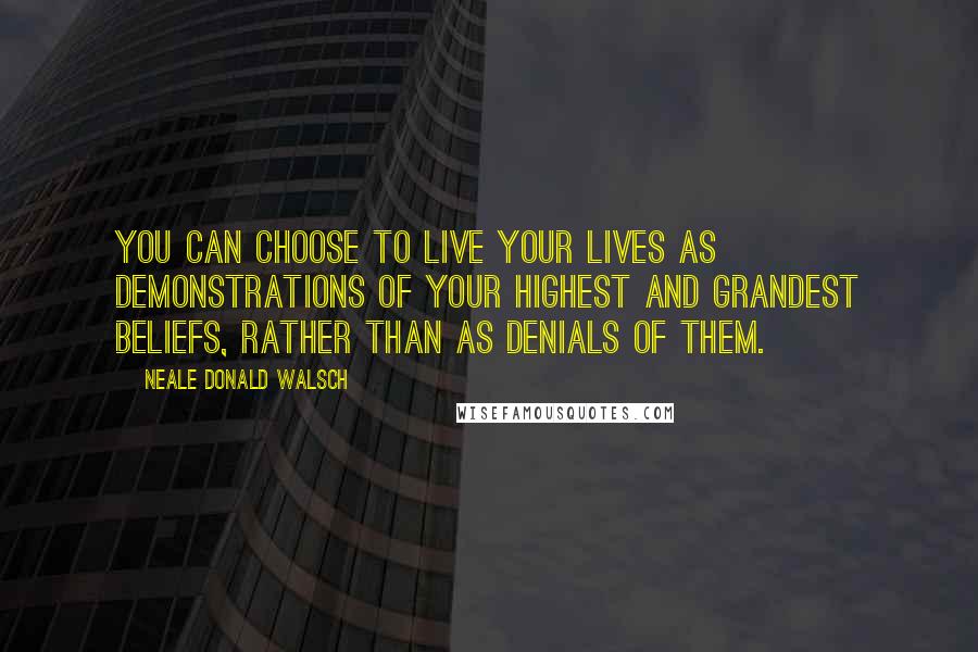 Neale Donald Walsch Quotes: You can choose to live your lives as demonstrations of your highest and grandest beliefs, rather than as denials of them.