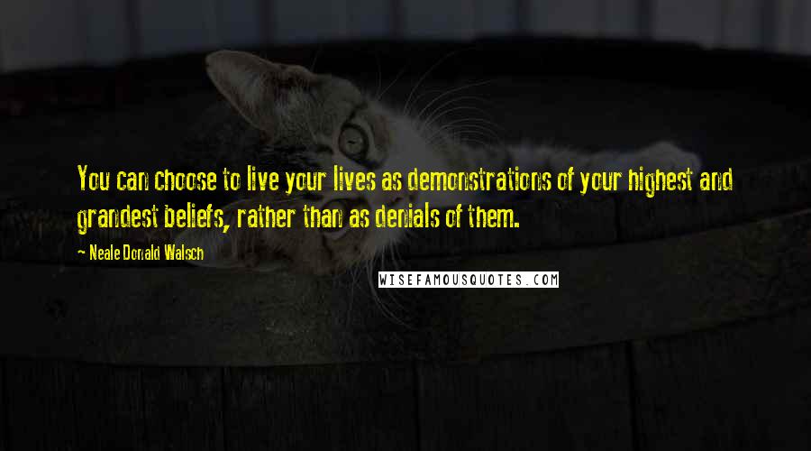 Neale Donald Walsch Quotes: You can choose to live your lives as demonstrations of your highest and grandest beliefs, rather than as denials of them.