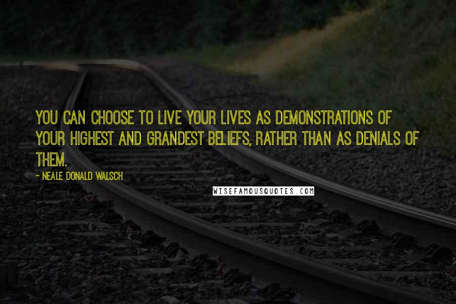 Neale Donald Walsch Quotes: You can choose to live your lives as demonstrations of your highest and grandest beliefs, rather than as denials of them.