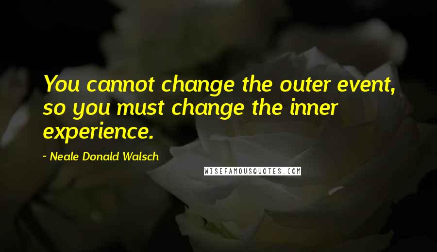 Neale Donald Walsch Quotes: You cannot change the outer event, so you must change the inner experience.