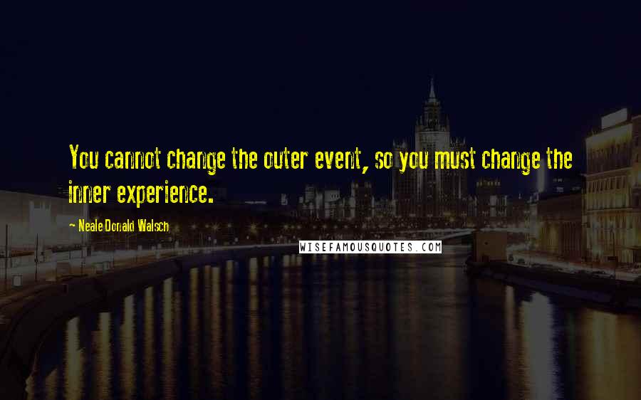 Neale Donald Walsch Quotes: You cannot change the outer event, so you must change the inner experience.