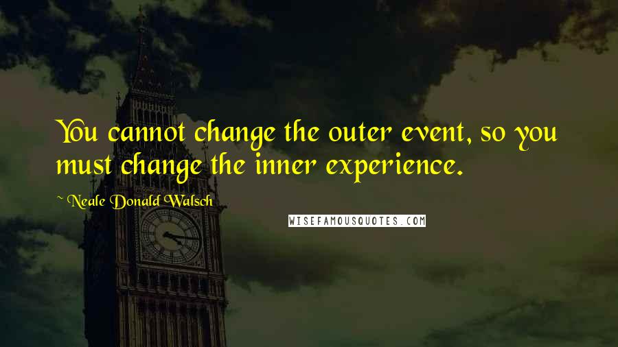 Neale Donald Walsch Quotes: You cannot change the outer event, so you must change the inner experience.