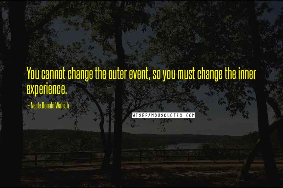 Neale Donald Walsch Quotes: You cannot change the outer event, so you must change the inner experience.