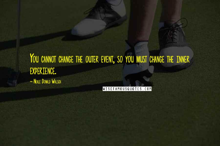 Neale Donald Walsch Quotes: You cannot change the outer event, so you must change the inner experience.