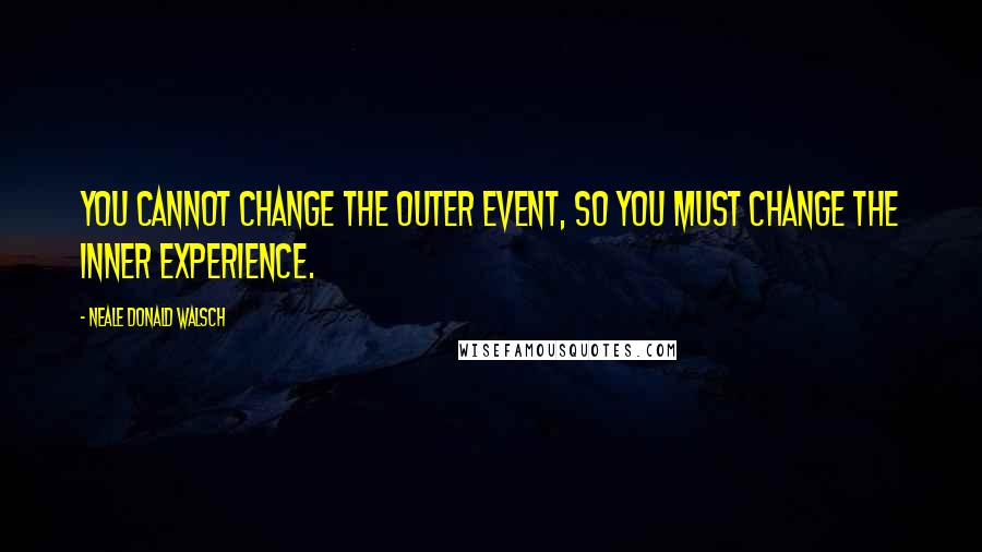 Neale Donald Walsch Quotes: You cannot change the outer event, so you must change the inner experience.