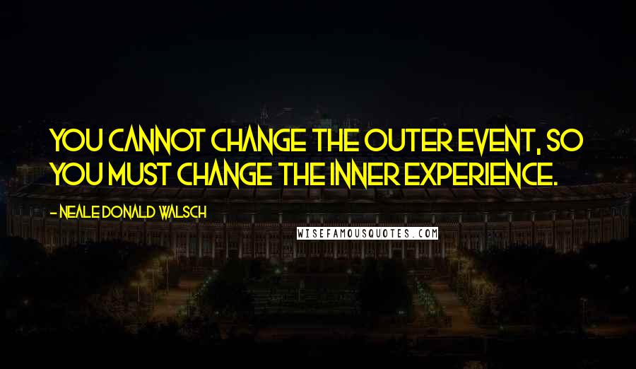 Neale Donald Walsch Quotes: You cannot change the outer event, so you must change the inner experience.