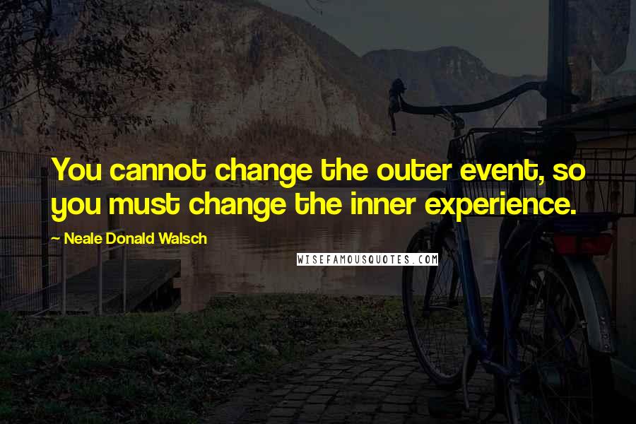 Neale Donald Walsch Quotes: You cannot change the outer event, so you must change the inner experience.