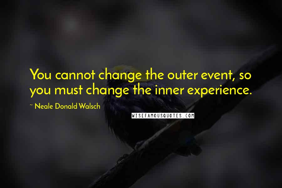 Neale Donald Walsch Quotes: You cannot change the outer event, so you must change the inner experience.