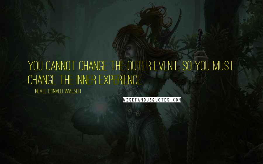 Neale Donald Walsch Quotes: You cannot change the outer event, so you must change the inner experience.