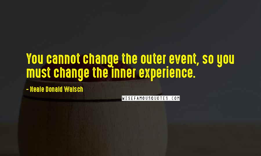 Neale Donald Walsch Quotes: You cannot change the outer event, so you must change the inner experience.