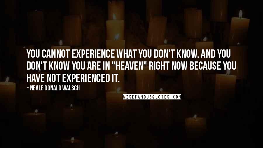 Neale Donald Walsch Quotes: You cannot experience what you don't know. And you don't know you are in "heaven" right now because you have not experienced it.