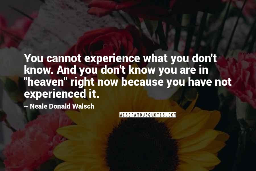 Neale Donald Walsch Quotes: You cannot experience what you don't know. And you don't know you are in "heaven" right now because you have not experienced it.