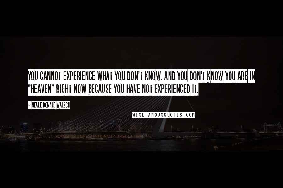 Neale Donald Walsch Quotes: You cannot experience what you don't know. And you don't know you are in "heaven" right now because you have not experienced it.