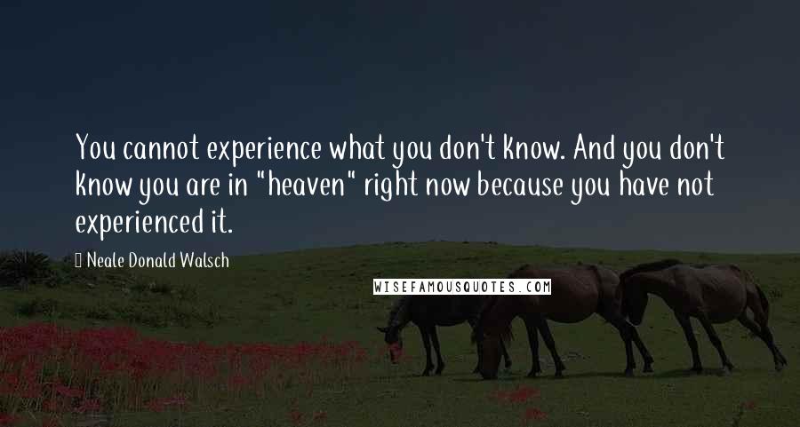 Neale Donald Walsch Quotes: You cannot experience what you don't know. And you don't know you are in "heaven" right now because you have not experienced it.