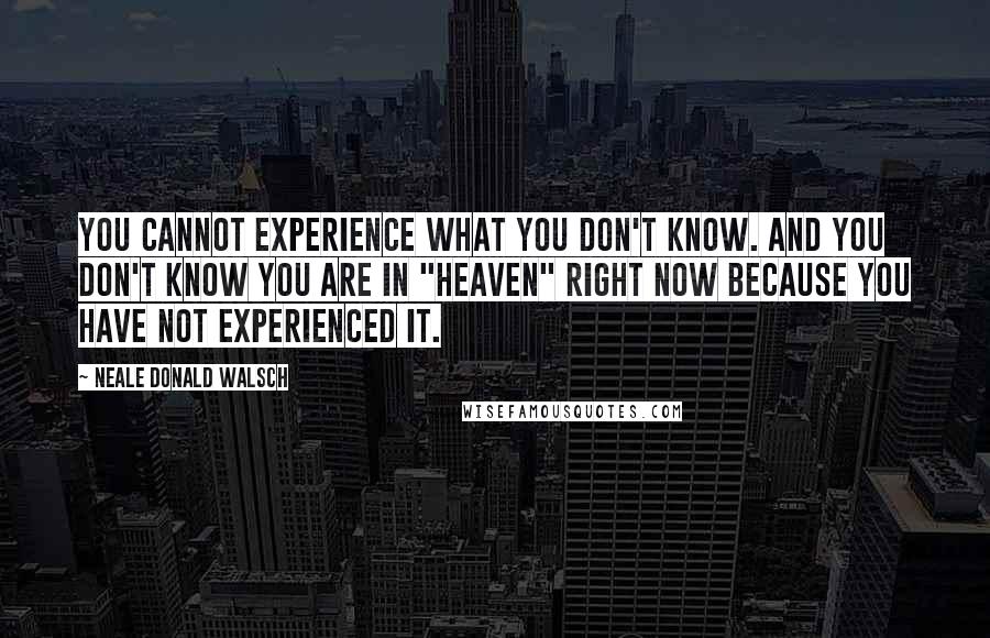 Neale Donald Walsch Quotes: You cannot experience what you don't know. And you don't know you are in "heaven" right now because you have not experienced it.