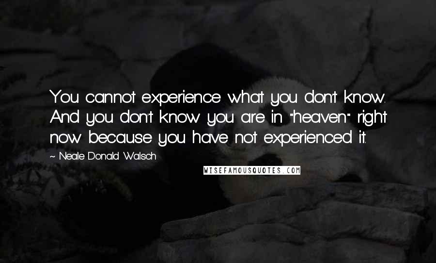 Neale Donald Walsch Quotes: You cannot experience what you don't know. And you don't know you are in "heaven" right now because you have not experienced it.