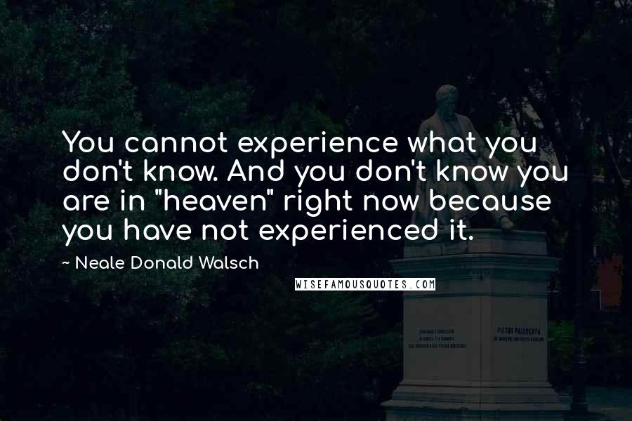 Neale Donald Walsch Quotes: You cannot experience what you don't know. And you don't know you are in "heaven" right now because you have not experienced it.