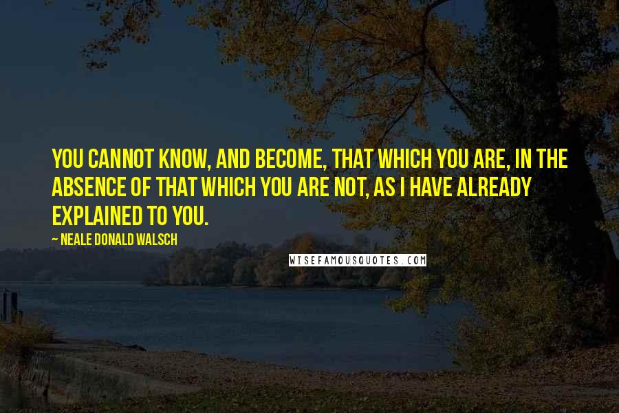 Neale Donald Walsch Quotes: You cannot know, and become, that which you are, in the absence of that which you are not, as I have already explained to you.