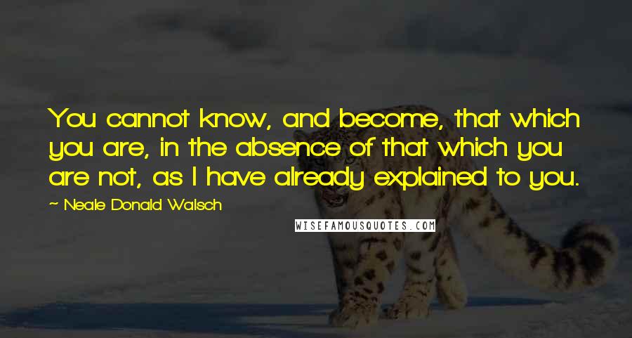 Neale Donald Walsch Quotes: You cannot know, and become, that which you are, in the absence of that which you are not, as I have already explained to you.