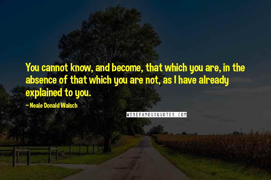 Neale Donald Walsch Quotes: You cannot know, and become, that which you are, in the absence of that which you are not, as I have already explained to you.