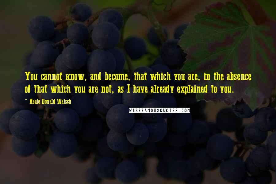 Neale Donald Walsch Quotes: You cannot know, and become, that which you are, in the absence of that which you are not, as I have already explained to you.