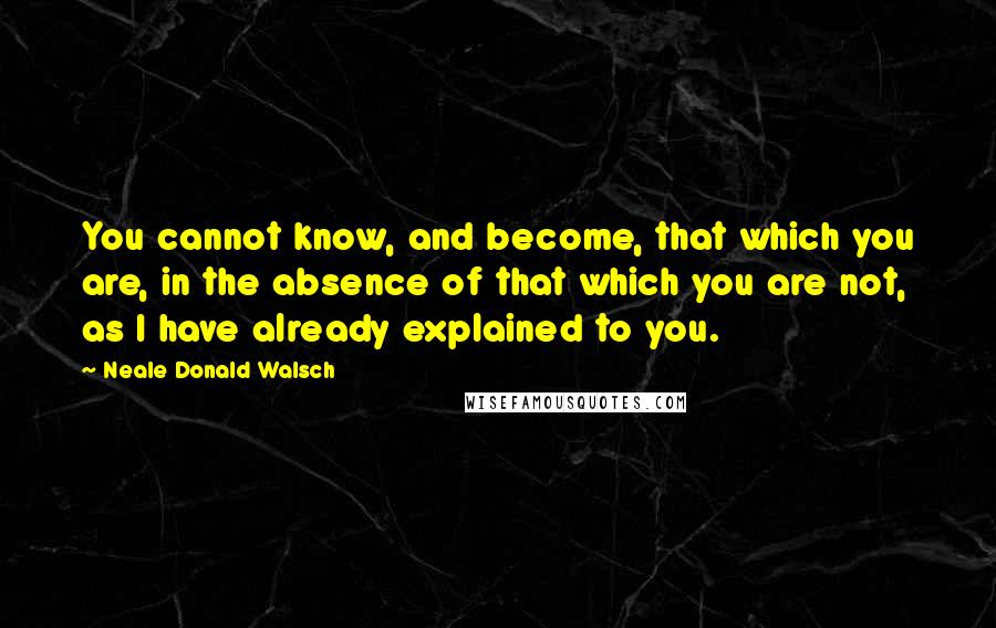 Neale Donald Walsch Quotes: You cannot know, and become, that which you are, in the absence of that which you are not, as I have already explained to you.