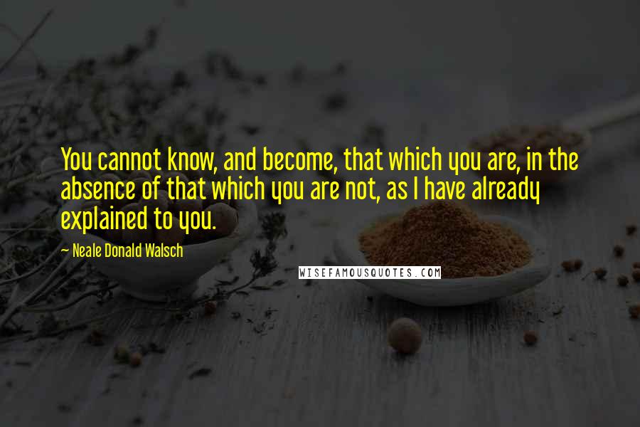 Neale Donald Walsch Quotes: You cannot know, and become, that which you are, in the absence of that which you are not, as I have already explained to you.